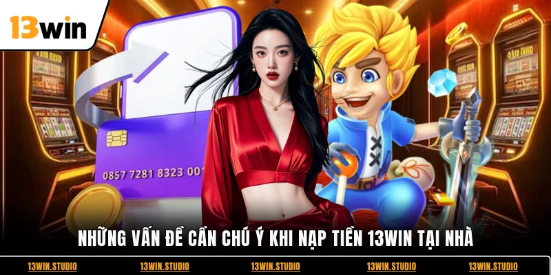 Những vấn đề cần chú ý khi nạp tiền 13WIN tại nhà